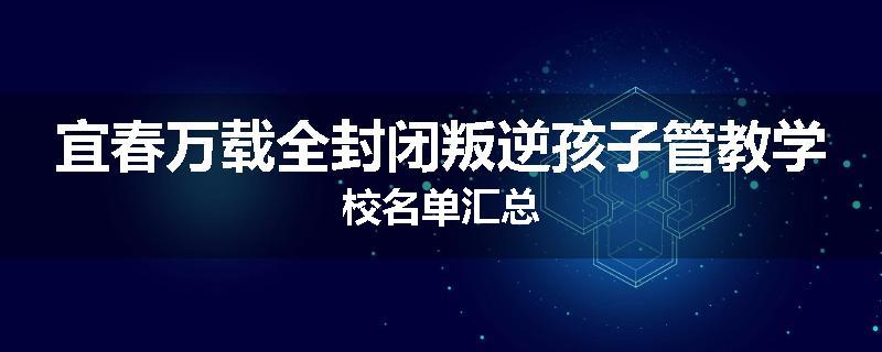 宜春万载全封闭叛逆孩子管教学校名单汇总