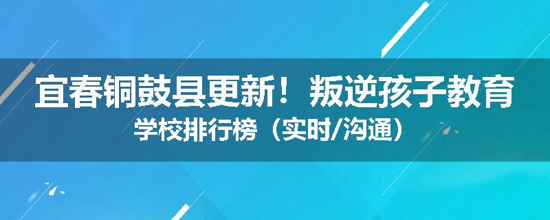 宜春铜鼓县更新！叛逆孩子教育学校排行榜（实时/沟通）