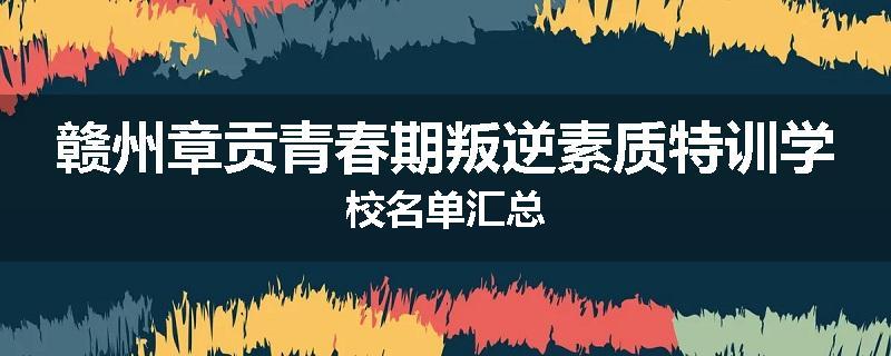 赣州章贡青春期叛逆素质特训学校名单汇总