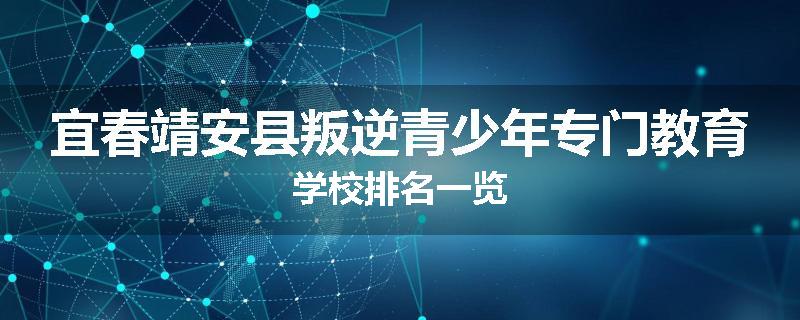 宜春靖安县叛逆青少年专门教育学校排名一览