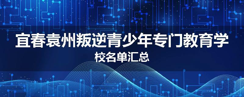 宜春袁州叛逆青少年专门教育学校名单汇总