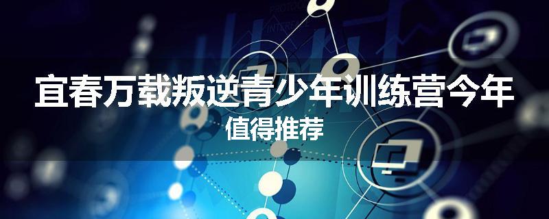 宜春万载叛逆青少年训练营今年值得推荐