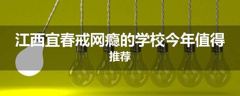 江西宜春戒网瘾的学校今年值得推荐