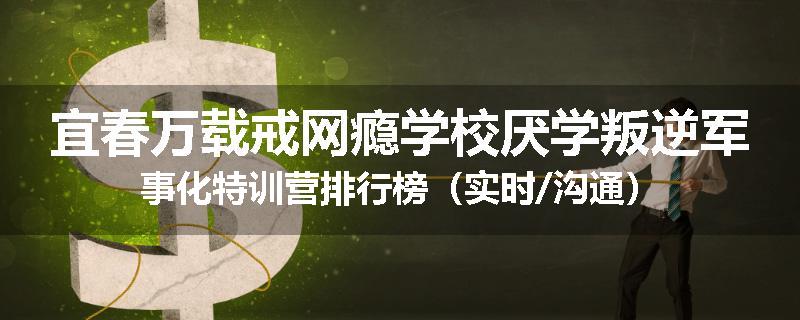 宜春万载戒网瘾学校厌学叛逆军事化特训营排行榜（实时/沟通）