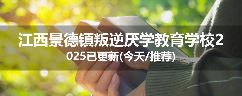 江西景德镇叛逆厌学教育学校2025已更新(今天/推荐)