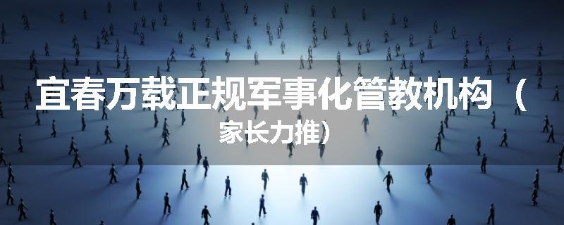 宜春万载正规军事化管教机构（家长力推）