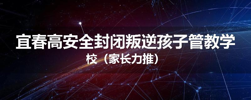 宜春高安全封闭叛逆孩子管教学校（家长力推）