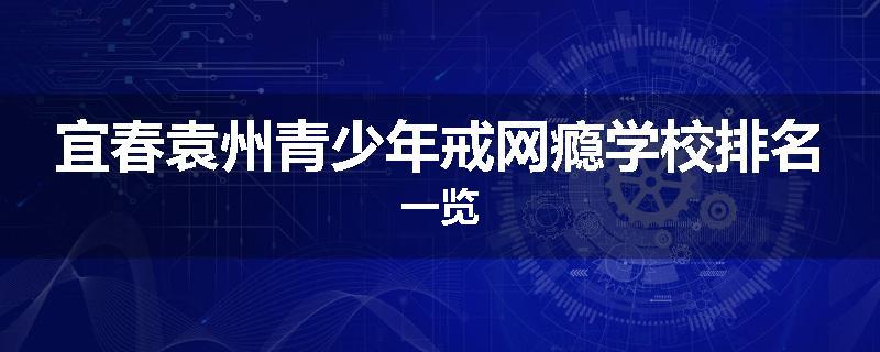 宜春袁州青少年戒网瘾学校排名一览