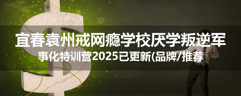 宜春袁州戒网瘾学校厌学叛逆军事化特训营2025已更新(品牌/推荐)