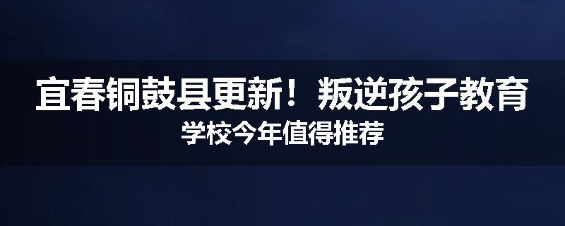 宜春铜鼓县更新！叛逆孩子教育学校今年值得推荐