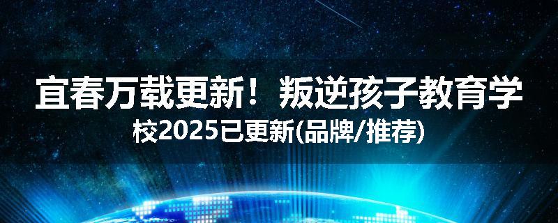 宜春万载更新！叛逆孩子教育学校2025已更新(品牌/推荐)