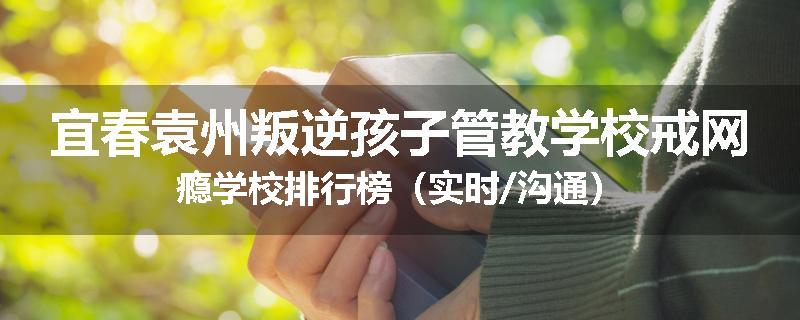 宜春袁州叛逆孩子管教学校戒网瘾学校排行榜（实时/沟通）