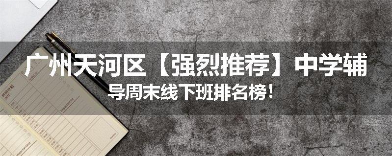 广州天河区【强烈推荐】中学辅导周末线下班排名榜！