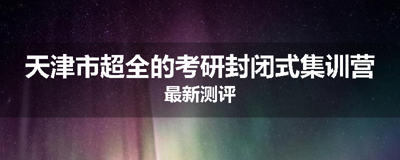天津市超全的考研封闭式集训营最新测评