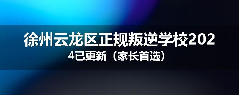 徐州云龙区正规叛逆学校2024已更新（家长首选）