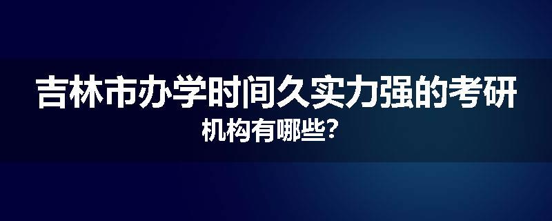 吉林市办学时间久实力强的考研机构有哪些？