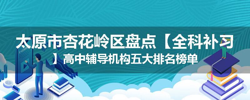 太原市杏花岭区盘点【全科补习】高中辅导机构五大排名榜单