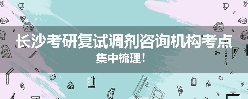 长沙考研复试调剂咨询机构考点集中梳理！