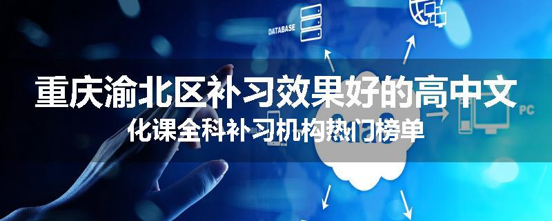 重庆渝北区补习效果好的高中文化课全科补习机构热门榜单
