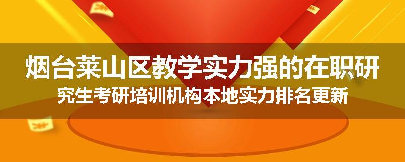 烟台莱山区教学实力强的在职研究生考研培训机构本地实力排名更新