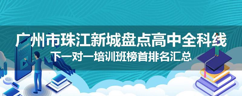 广州市珠江新城盘点高中全科线下一对一培训班榜首排名汇总