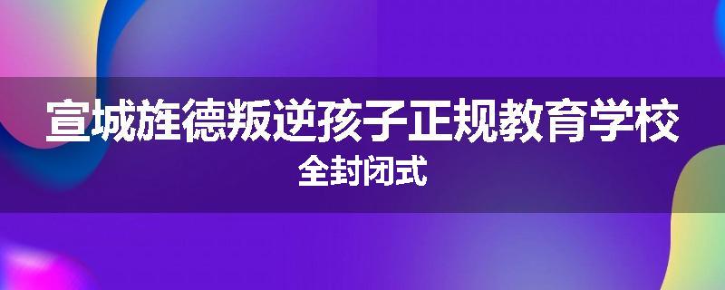 宣城旌德叛逆孩子正规教育学校全封闭式