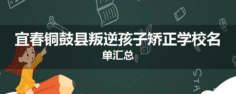 宜春铜鼓县叛逆孩子矫正学校名单汇总