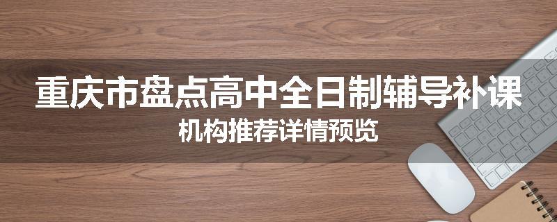 重庆市盘点高中全日制辅导补课机构推荐详情预览