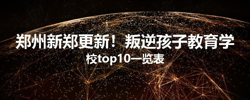郑州新郑更新！叛逆孩子教育学校top10一览表
