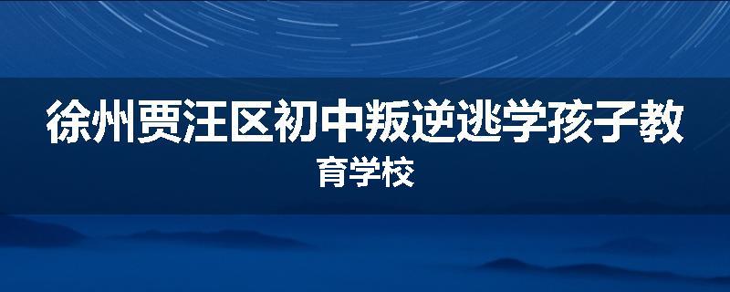 徐州贾汪区初中叛逆逃学孩子教育学校