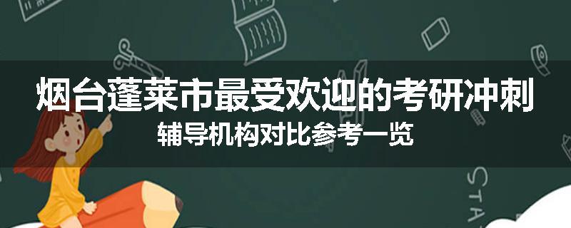 烟台蓬莱市最受欢迎的考研冲刺辅导机构对比参考一览