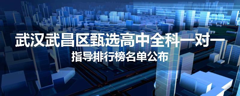 武汉武昌区甄选高中全科一对一指导排行榜名单公布