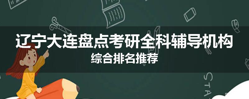 辽宁大连盘点考研全科辅导机构综合排名推荐
