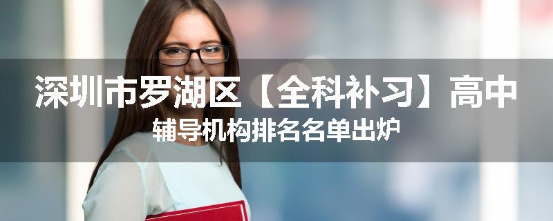 深圳市罗湖区【全科补习】高中辅导机构排名名单出炉