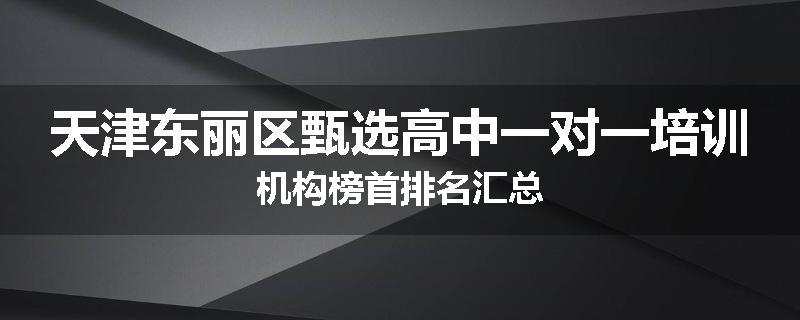 天津东丽区甄选高中一对一培训机构榜首排名汇总