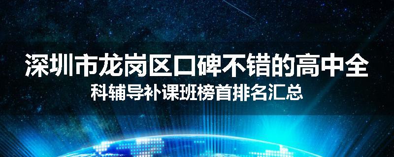 深圳市龙岗区口碑不错的高中全科辅导补课班榜首排名汇总
