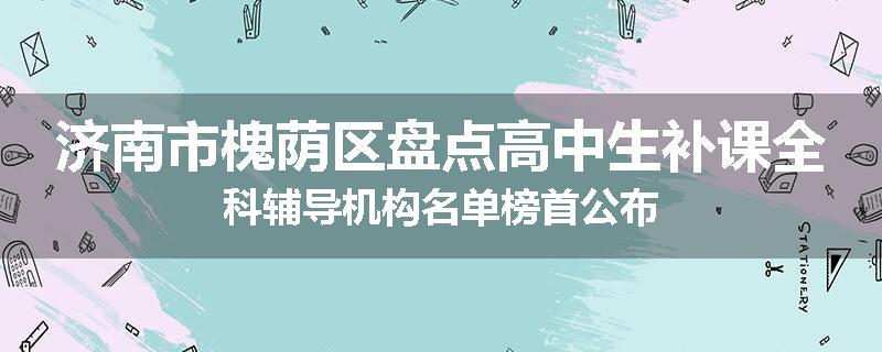 济南市槐荫区盘点高中生补课全科辅导机构名单榜首公布