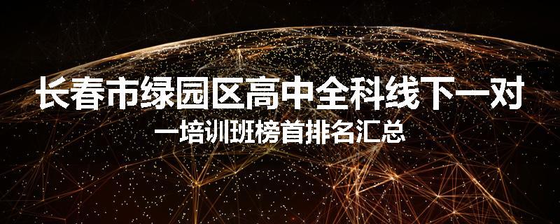 长春市绿园区高中全科线下一对一培训班榜首排名汇总