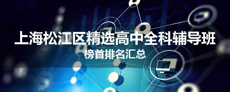 上海松江区精选高中全科辅导班榜首排名汇总