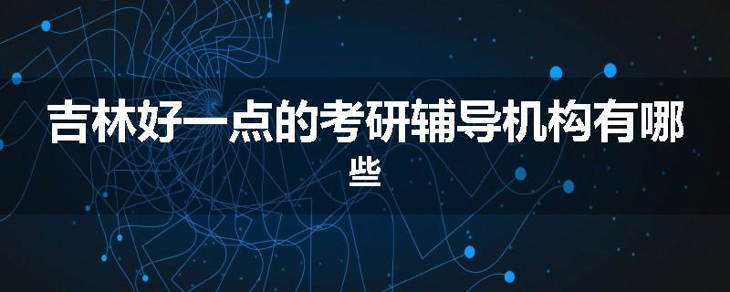 吉林好一点的考研辅导机构有哪些