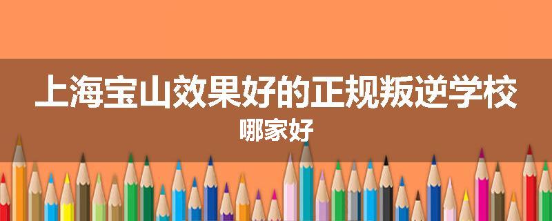 上海宝山效果好的正规叛逆学校哪家好