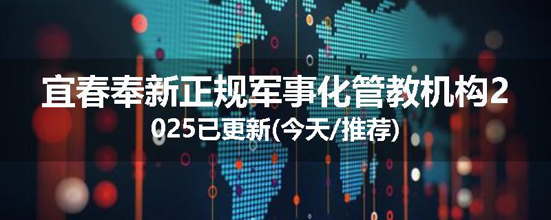 宜春奉新正规军事化管教机构2025已更新(今天/推荐)