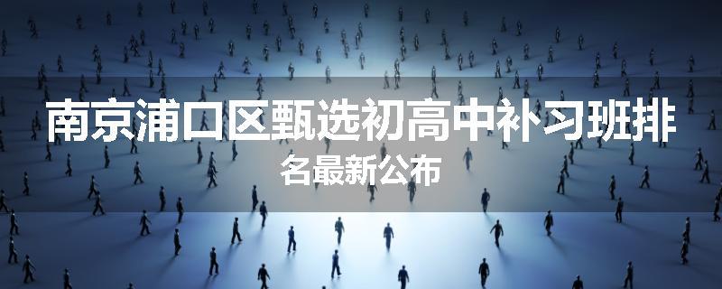 南京浦口区甄选初高中补习班排名最新公布