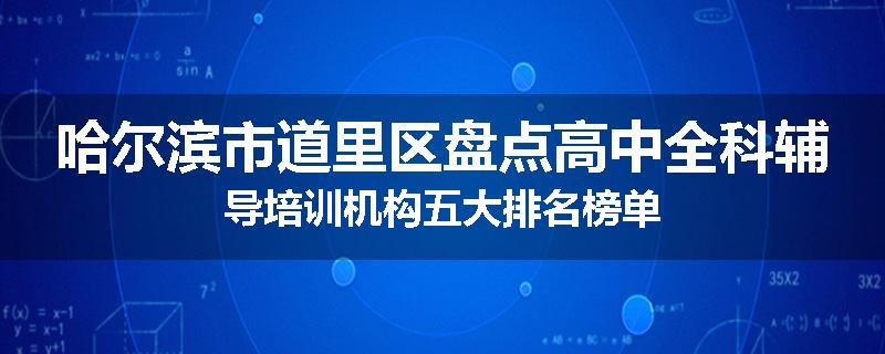 哈尔滨市道里区盘点高中全科辅导培训机构五大排名榜单