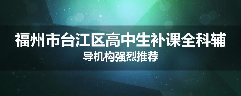 福州市台江区高中生补课全科辅导机构强烈推荐