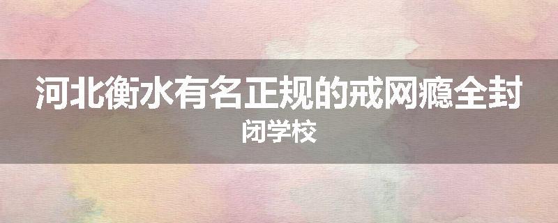 河北衡水有名正规的戒网瘾全封闭学校