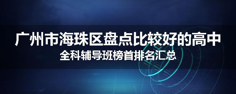 广州市海珠区盘点比较好的高中全科辅导班榜首排名汇总