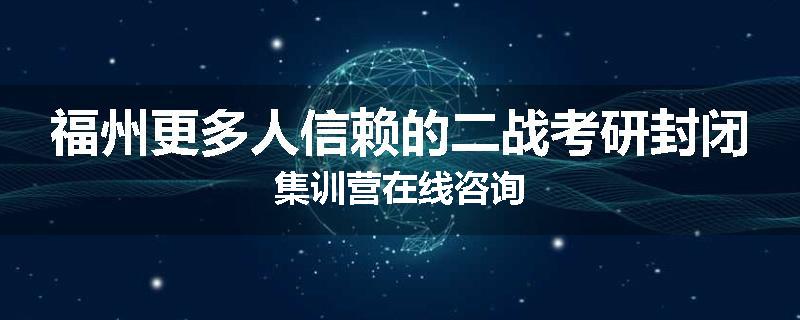 福州更多人信赖的二战考研封闭集训营在线咨询