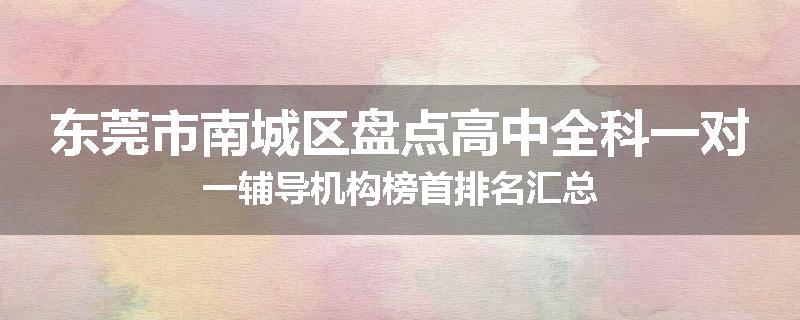 东莞市南城区盘点高中全科一对一辅导机构榜首排名汇总