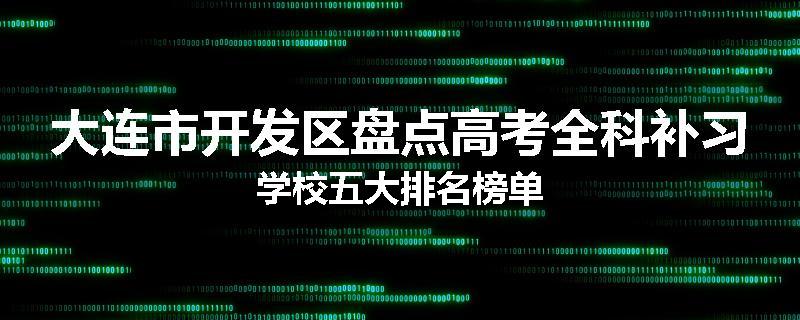 大连市开发区盘点高考全科补习学校五大排名榜单